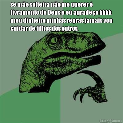 se m�e solteira n�o me querer �
livramento de Deus e eu agrade�o kkkk
meu dinheiro minhas regras jamais vou
cuidar de filhos dos outros. 