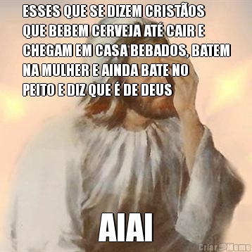 ESSES QUE SE DIZEM CRIST�OS
QUE BEBEM CERVEJA AT� CAIR E
CHEGAM EM CASA BEBADOS, BATEM
NA MULHER E AINDA BATE NO
PEITO E DIZ QUE � DE DEUS  AIAI