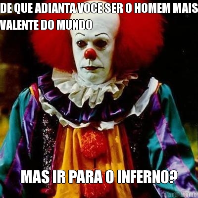 DE QUE ADIANTA VOCE SER O HOMEM MAIS
VALENTE DO MUNDO MAS IR PARA O INFERNO?