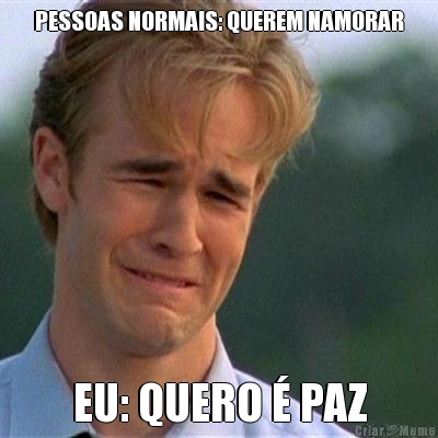 PESSOAS NORMAIS: QUEREM NAMORAR EU: QUERO � PAZ
