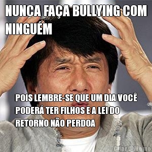 NUNCA FA�A BULLYING COM
NINGU�M POIS LEMBRE-SE QUE UM DIA VOC�
PODER� TER FILHOS E A LEI DO
RETORNO N�O PERDOA