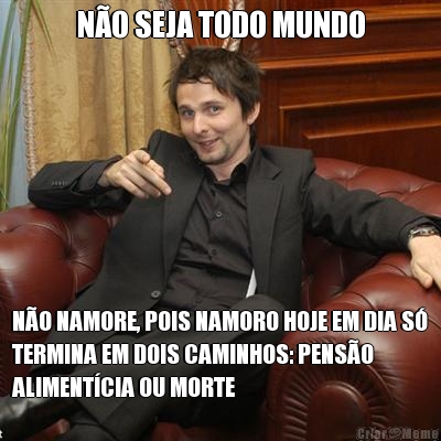 N�O SEJA TODO MUNDO N�O NAMORE, POIS NAMORO HOJE EM DIA S�
TERMINA EM DOIS CAMINHOS: PENS�O
ALIMENT�CIA OU MORTE