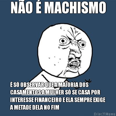 N�O � MACHISMO � S� OBSERVAR QUE A MAIORIA DOS
CASAMENTOS A MULHER S� SE CASA POR
INTERESSE FINANCEIRO E ELA SEMPRE EXIGE
A METADE DELA NO FIM