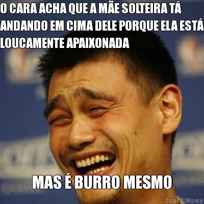 O CARA ACHA QUE A M�E SOLTEIRA T�
ANDANDO EM CIMA DELE PORQUE ELA EST�
LOUCAMENTE APAIXONADA MAS � BURRO MESMO
