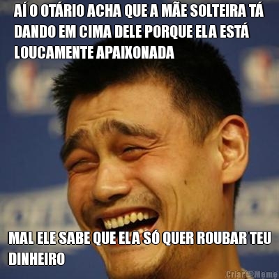 A� O OT�RIO ACHA QUE A M�E SOLTEIRA T�
DANDO EM CIMA DELE PORQUE ELA EST�
LOUCAMENTE APAIXONADA MAL ELE SABE QUE ELA S� QUER ROUBAR TEU
DINHEIRO