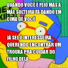 QUANDO VOC� � FEIO MAS A
M�E SOLTEIRA T� DANDO EM
CIMA DE VOC� J� SEI, � INTERESSEIRA
QUERENDO ENCONTRAR UM
TROUXA PRA CUIDAR DO
FILHO DELA