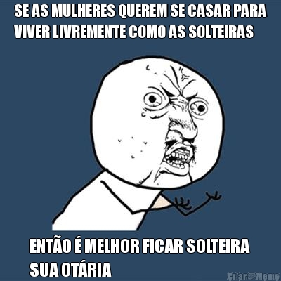 SE AS MULHERES QUEREM SE CASAR PARA
VIVER LIVREMENTE COMO AS SOLTEIRAS ENT�O � MELHOR FICAR SOLTEIRA 
SUA OT�RIA