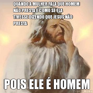 QUANDO A MULHER FALA QUE HOMEM
N�O PRESTA � COMO SE ELA
TIVESSE DIZENDO QUE JESUS N�O
PRESTA POIS ELE � HOMEM