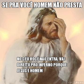 SE PRA VOC� HOMEM N�O PRESTA NO C�U VOC� NAO ENTRA, VAI
DIREITO PRO INFERNO PORQUE
JESUS � HOMEM