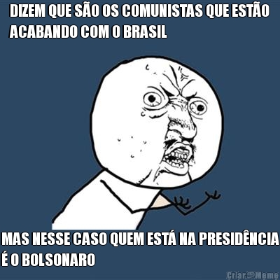 DIZEM QUE S�O OS COMUNISTAS QUE EST�O
ACABANDO COM O BRASIL MAS NESSE CASO QUEM EST� NA PRESID�NCIA
� O BOLSONARO