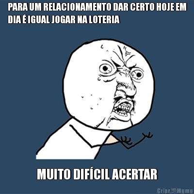 PARA UM RELACIONAMENTO DAR CERTO HOJE EM
DIA � IGUAL JOGAR NA LOTERIA MUITO DIF�CIL ACERTAR