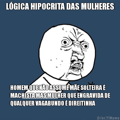 L�GICA HIPOCRITA DAS MULHERES HOMEM QUE N�O ASSUME M�E SOLTEIRA �
MACHISTA MAS MULHER QUE ENGRAVIDA DE
QUALQUER VAGABUNDO � DIREITINHA