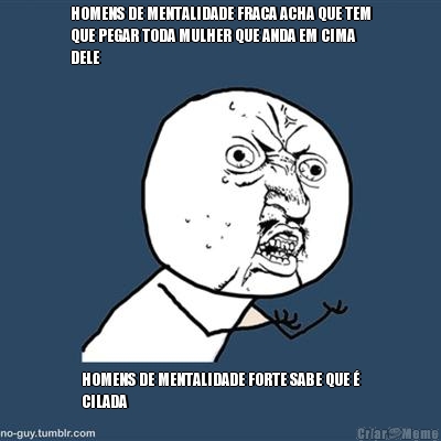 HOMENS DE MENTALIDADE FRACA ACHA QUE TEM
QUE PEGAR TODA MULHER QUE ANDA EM CIMA
DELE HOMENS DE MENTALIDADE FORTE SABE QUE �
CILADA