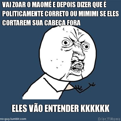 VAI ZOAR O MAOM� E DEPOIS DIZER QUE �
POLITICAMENTE CORRETO OU MIMIMI SE ELES
CORTAREM SUA CABE�A FORA ELES V�O ENTENDER KKKKKK