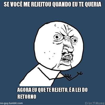 SE VOC� ME REJEITOU QUANDO EU TE QUERIA AGORA EU QUE TE REJEITO, � A LEI DO
RETORNO