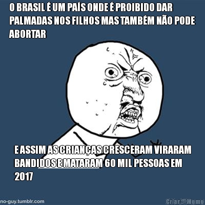 O BRASIL � UM PA�S ONDE � PROIBIDO DAR
PALMADAS NOS FILHOS MAS TAMB�M N�O PODE
ABORTAR E ASSIM AS CRIAN�AS CRESCERAM VIRARAM
BANDIDOS E MATARAM 60 MIL PESSOAS EM
2017