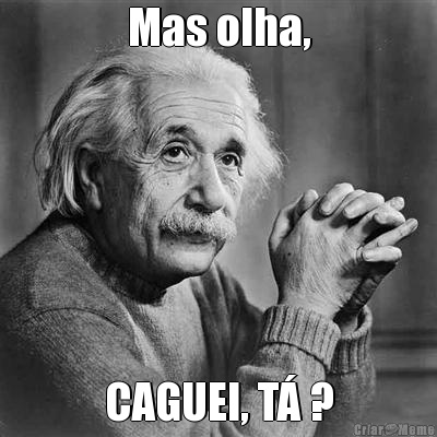 Mas olha, CAGUEI, T� ?
