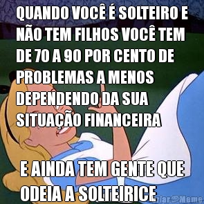 QUANDO VOC� � SOLTEIRO E
N�O TEM FILHOS VOC� TEM
DE 70 A 90 POR CENTO DE
PROBLEMAS A MENOS
DEPENDENDO DA SUA
SITUA��O FINANCEIRA E AINDA TEM GENTE QUE
ODEIA A SOLTEIRICE