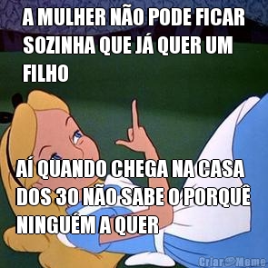 A MULHER N�O PODE FICAR
SOZINHA QUE J� QUER UM
FILHO A� QUANDO CHEGA NA CASA
DOS 30 N�O SABE O PORQU�
NINGU�M A QUER