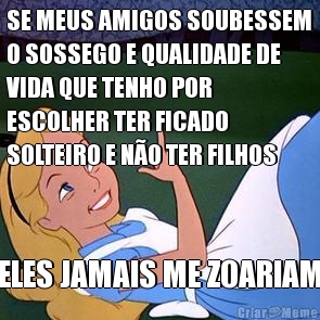 SE MEUS AMIGOS SOUBESSEM
O SOSSEGO E QUALIDADE DE
VIDA QUE TENHO POR
ESCOLHER TER FICADO
SOLTEIRO E N�O TER FILHOS ELES JAMAIS ME ZOARIAM
