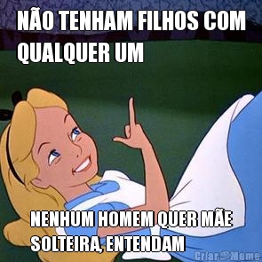 N�O TENHAM FILHOS COM
QUALQUER UM NENHUM HOMEM QUER M�E
SOLTEIRA, ENTENDAM
