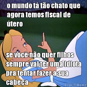 o mundo t� t�o chato que
agora temos fiscal de
�tero se voc� n�o quer filhos
sempre vai ter uma idiota
pra tentar fazer a sua
cabe�a