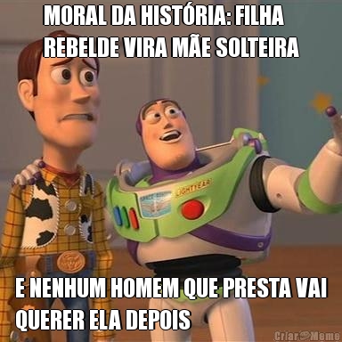 MORAL DA HIST�RIA: FILHA
REBELDE VIRA M�E SOLTEIRA E NENHUM HOMEM QUE PRESTA VAI
QUERER ELA DEPOIS