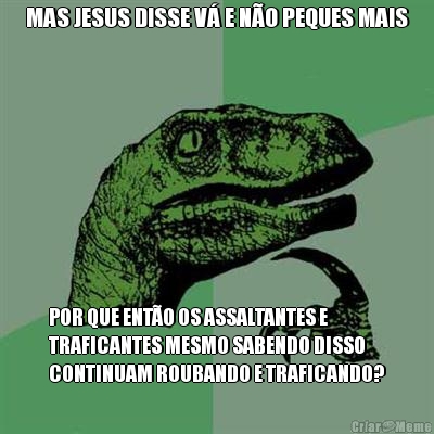 MAS JESUS DISSE V� E N�O PEQUES MAIS POR QUE ENT�O OS ASSALTANTES E
TRAFICANTES MESMO SABENDO DISSO
CONTINUAM ROUBANDO E TRAFICANDO?