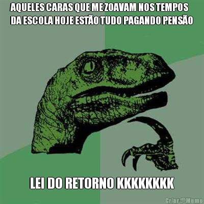 AQUELES CARAS QUE ME ZOAVAM NOS TEMPOS
DA ESCOLA HOJE EST�O TUDO PAGANDO PENS�O LEI DO RETORNO KKKKKKKK