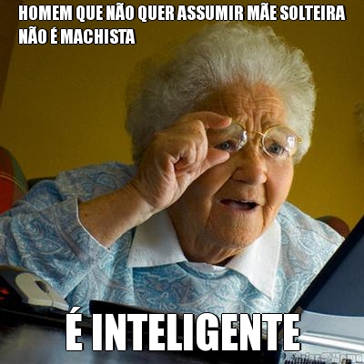 HOMEM QUE N�O QUER ASSUMIR M�E SOLTEIRA
N�O � MACHISTA � INTELIGENTE
