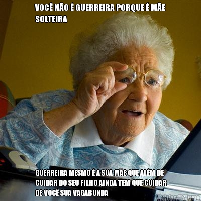 VOC� N�O � GUERREIRA PORQUE � M�E
SOLTEIRA GUERREIRA MESMO � A SUA M�E QUE AL�M DE
CUIDAR DO SEU FILHO AINDA TEM QUE CUIDAR
DE VOC� SUA VAGABUNDA