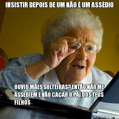 INSISTIR DEPOIS DE UM N�O � UM ASS�DIO OUVIU M�ES SOLTEIRAS? ENT�O N�O ME
ASSEDIEM E V�O CA�AR O PAI DOS TEUS
FILHOS