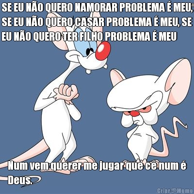 SE EU N�O QUERO NAMORAR PROBLEMA � MEU,
SE EU N�O QUERO CASAR PROBLEMA � MEU, SE
EU N�O QUERO TER FILHO PROBLEMA � MEU Num vem querer me jugar que c� num �
Deus.

