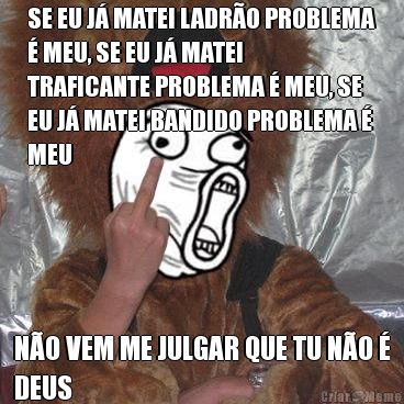 SE EU J� MATEI LADR�O PROBLEMA
� MEU, SE EU J� MATEI
TRAFICANTE PROBLEMA � MEU, SE
EU J� MATEI BANDIDO PROBLEMA �
MEU N�O VEM ME JULGAR QUE TU N�O �
DEUS