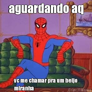 aguardando aq vc me chamar pra um beijo
miranha
