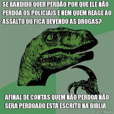 SE BANDIDO QUER PERD�O POR QUE ELE N�O
PERDOA OS POLICIAIS E NEM QUEM REAGE AO
ASSALTO OU FICA DEVENDO AS DROGAS? AFINAL DE CONTAS QUEM N�O PERDOA N�O
SER� PERDOADO EST� ESCRITO NA B�BLIA