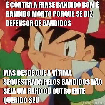 � CONTRA A FRASE BANDIDO BOM �
BANDIDO MORTO PORQUE SE DIZ
DEFENSOR DE BANDIDOS MAS DESDE QUE A V�TIMA
SEQUESTRADA PELOS BANDIDOS N�O
SEJA UM FILHO OU OUTRO ENTE
QUERIDO SEU