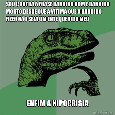 SOU CONTRA A FRASE BANDIDO BOM � BANDIDO
MORTO DESDE QUE A V�TIMA QUE O BANDIDO
FIZER N�O SEJA UM ENTE QUERIDO MEU ENFIM A HIPOCRISIA