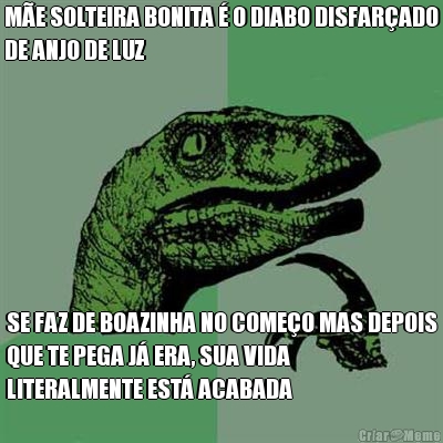 M�E SOLTEIRA BONITA � O DIABO DISFAR�ADO
DE ANJO DE LUZ SE FAZ DE BOAZINHA NO COME�O MAS DEPOIS
QUE TE PEGA J� ERA, SUA VIDA
LITERALMENTE EST� ACABADA