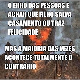 O ERRO DAS PESSOAS �
ACHAR QUE FILHO SALVA
CASAMENTO OU TRAZ
FELICIDADE MAS A MAIORIA DAS VEZES
ACONTECE TOTALMENTE O
CONTR�RIO