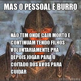 MAS O PESSOAL � BURRO N�O TEM ONDE CAIR MORTO E
CONTINUAM TENDO FILHOS
VOLUNTARIAMENTE PRA
DEPOIS JOGAR PARA O
COITADO DOS AVOS PARA
CUIDAR
