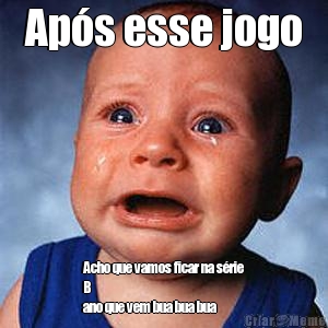 Ap�s esse jogo Acho que vamos ficar na s�rie
B 
ano que vem bua bua bua