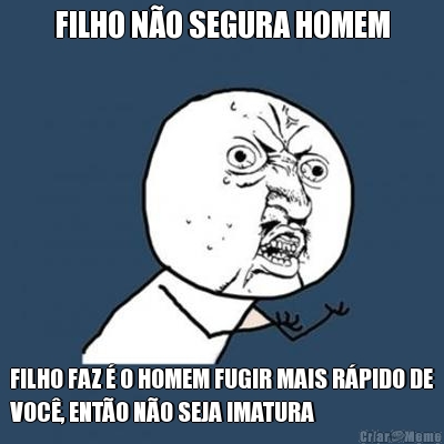 FILHO N�O SEGURA HOMEM FILHO FAZ � O HOMEM FUGIR MAIS R�PIDO DE
VOC�, ENT�O N�O SEJA IMATURA