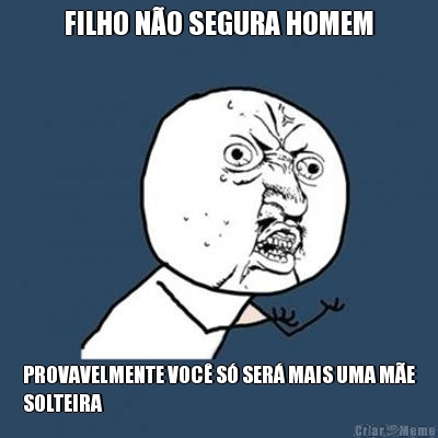 FILHO N�O SEGURA HOMEM PROVAVELMENTE VOC� S� SER� MAIS UMA M�E
SOLTEIRA 