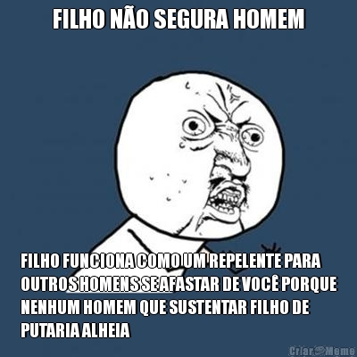 FILHO N�O SEGURA HOMEM FILHO FUNCIONA COMO UM REPELENTE PARA
OUTROS HOMENS SE AFASTAR DE VOC� PORQUE
NENHUM HOMEM QUE SUSTENTAR FILHO DE
PUTARIA ALHEIA