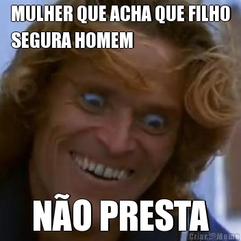 MULHER QUE ACHA QUE FILHO
SEGURA HOMEM N�O PRESTA