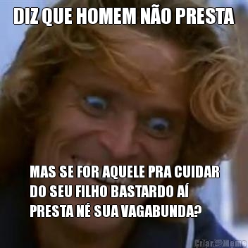 DIZ QUE HOMEM N�O PRESTA MAS SE FOR AQUELE PRA CUIDAR
DO SEU FILHO BASTARDO A�
PRESTA N� SUA VAGABUNDA?