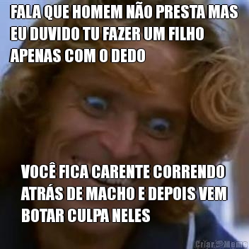 FALA QUE HOMEM N�O PRESTA MAS
EU DUVIDO TU FAZER UM FILHO
APENAS COM O DEDO VOC� FICA CARENTE CORRENDO
ATR�S DE MACHO E DEPOIS VEM
BOTAR CULPA NELES