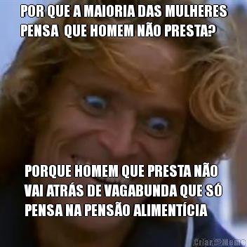 POR QUE A MAIORIA DAS MULHERES
PENSA  QUE HOMEM N�O PRESTA? PORQUE HOMEM QUE PRESTA N�O
VAI ATR�S DE VAGABUNDA QUE S�
PENSA NA PENS�O ALIMENT�CIA