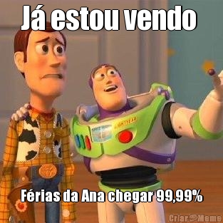 J� estou vendo  F�rias da Ana chegar 99,99%